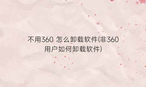 不用360怎么卸载软件(非360用户如何卸载软件)